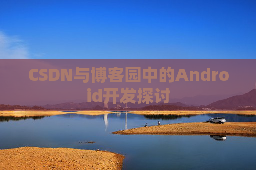 CSDN与博客园中的Android开发探讨
